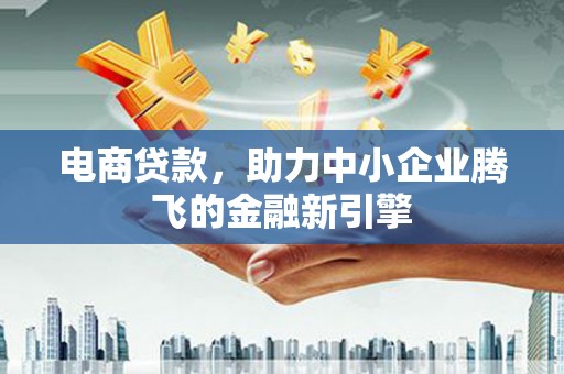 宽甸电商贷款，助力中小企业腾飞的金融新引擎