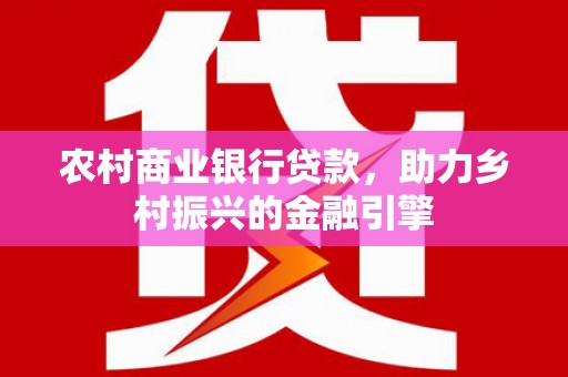 宽甸农村商业银行贷款，助力乡村振兴的金融引擎