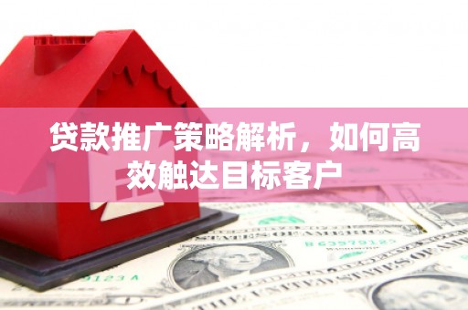 宽甸贷款推广策略解析，如何高效触达目标客户