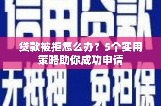 宽甸贷款被拒怎么办？5个实用策略助你成功申请