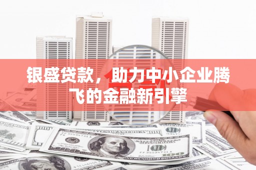 宽甸银盛贷款，助力中小企业腾飞的金融新引擎