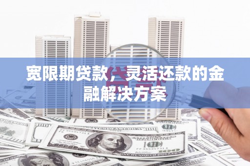宽甸宽限期贷款，灵活还款的金融解决方案