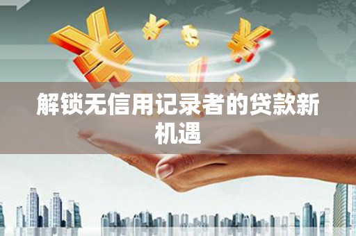 宽甸解锁无信用记录者的贷款新机遇