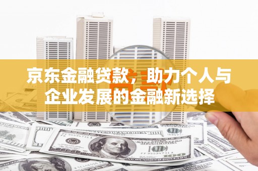 宽甸京东金融贷款，助力个人与企业发展的金融新选择
