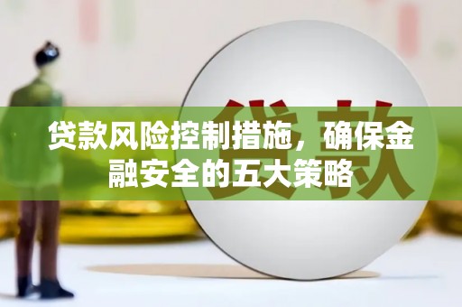 宽甸贷款风险控制措施，确保金融安全的五大策略