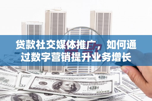 宽甸贷款社交媒体推广，如何通过数字营销提升业务增长