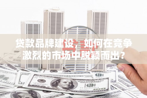 宽甸贷款品牌建设，如何在竞争激烈的市场中脱颖而出？