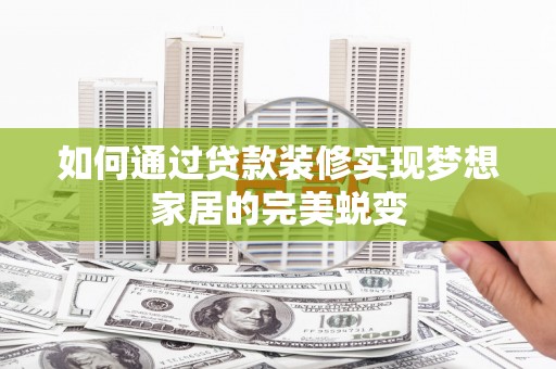 宽甸如何通过贷款装修实现梦想家居的完美蜕变