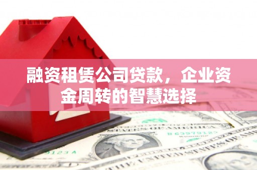 宽甸融资租赁公司贷款，企业资金周转的智慧选择