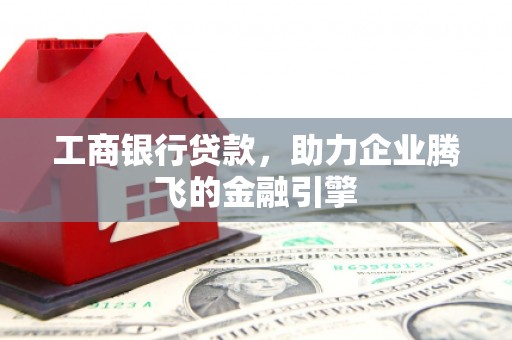 宽甸工商银行贷款，助力企业腾飞的金融引擎