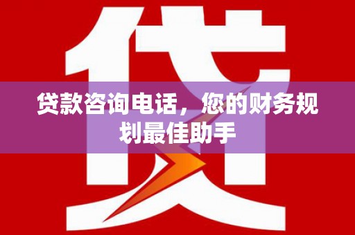宽甸贷款咨询电话，您的财务规划最佳助手
