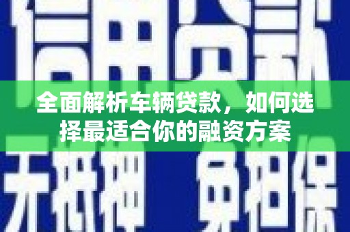 宽甸全面解析车辆贷款，如何选择最适合你的融资方案