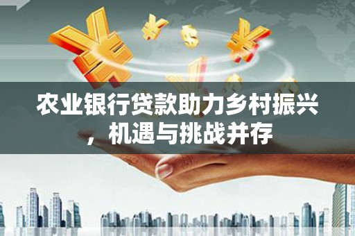 宽甸农业银行贷款助力乡村振兴，机遇与挑战并存