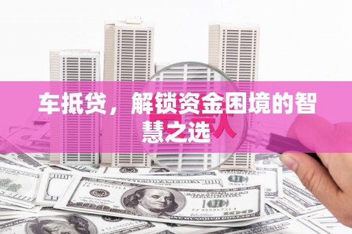 宽甸车抵贷，解锁资金困境的智慧之选