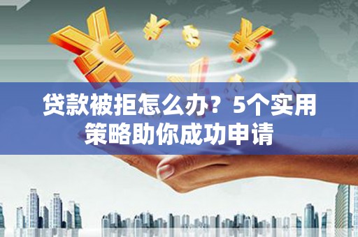宽甸贷款被拒怎么办？5个实用策略助你成功申请
