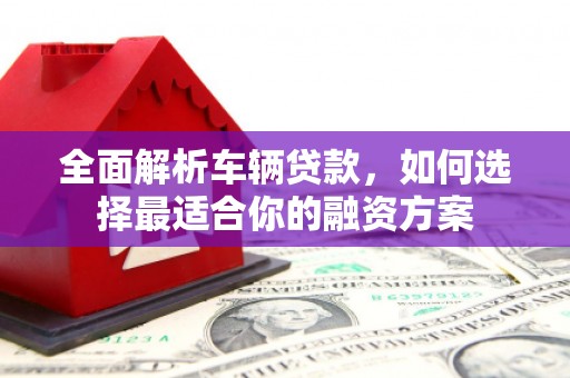 宽甸全面解析车辆贷款，如何选择最适合你的融资方案