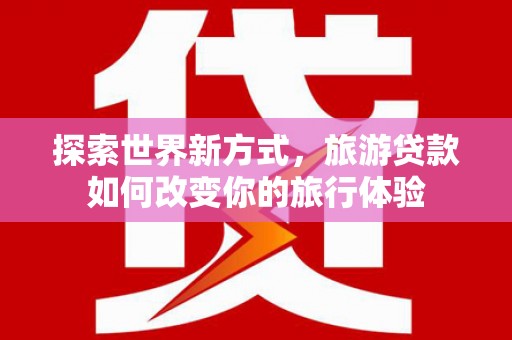宽甸探索世界新方式，旅游贷款如何改变你的旅行体验