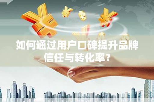 宽甸如何通过用户口碑提升品牌信任与转化率？