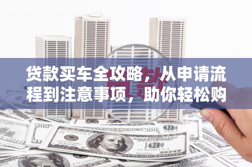 宽甸贷款买车全攻略，从申请流程到注意事项，助你轻松购车