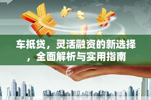 宽甸车抵贷，灵活融资的新选择，全面解析与实用指南