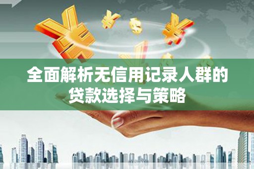 宽甸全面解析无信用记录人群的贷款选择与策略
