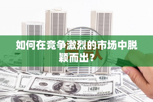 宽甸如何在竞争激烈的市场中脱颖而出？