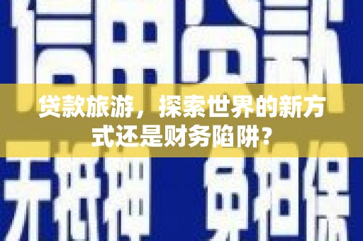 宽甸贷款旅游，探索世界的新方式还是财务陷阱？