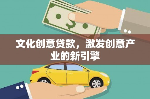 宽甸文化创意贷款，激发创意产业的新引擎